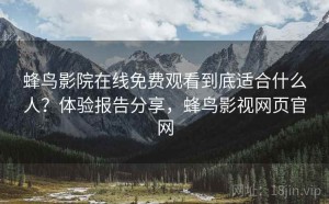 蜂鸟影院在线免费观看到底适合什么人？体验报告分享，蜂鸟影视网页官网