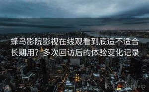 蜂鸟影院影视在线观看到底适不适合长期用？多次回访后的体验变化记录