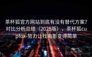 茶杯狐官方网站到底有没有替代方案？对比分析总结（2025版），茶杯狐cupfox-努力让找电影变得简单