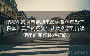 把樱花影院电视剧电影免费观看当作日常工具后的感受：从找资源到持续使用的完整体验链路