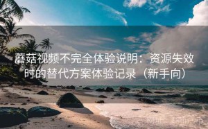 蘑菇视频不完全体验说明：资源失效时的替代方案体验记录（新手向）