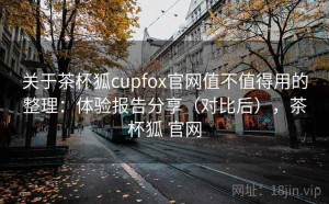 关于茶杯狐cupfox官网值不值得用的整理：体验报告分享（对比后），茶杯狐 官网