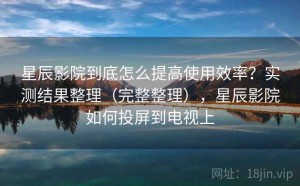 星辰影院到底怎么提高使用效率？实测结果整理（完整整理），星辰影院如何投屏到电视上