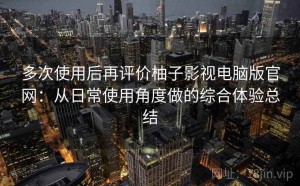 多次使用后再评价柚子影视电脑版官网：从日常使用角度做的综合体验总结