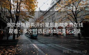 多次使用后再评价星辰影院免费在线观看：多次回访后的体验变化记录