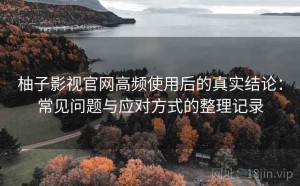 柚子影视官网高频使用后的真实结论：常见问题与应对方式的整理记录