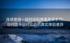 连续使用一段时间后再看星辰影院：与同类平台对比后的真实体验差异