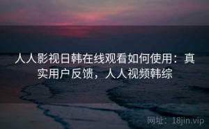 人人影视日韩在线观看如何使用：真实用户反馈，人人视频韩综