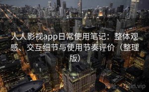 人人影视app日常使用笔记：整体观感、交互细节与使用节奏评价（整理版）