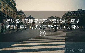 星辰影院未删减完整体验记录：常见问题与应对方式的整理记录（长期体验）