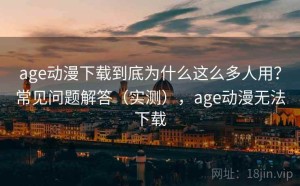 age动漫下载到底为什么这么多人用？常见问题解答（实测），age动漫无法下载