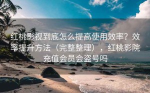 红桃影视到底怎么提高使用效率？效率提升方法（完整整理），红桃影院充值会员会盗号吗