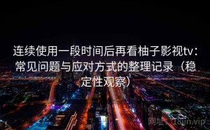 连续使用一段时间后再看柚子影视tv：常见问题与应对方式的整理记录（稳定性观察）