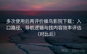 多次使用后再评价蜂鸟影院下载：入口路径、导航逻辑与找内容效率评估（对比后）