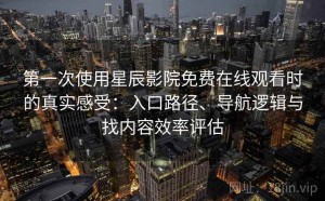 第一次使用星辰影院免费在线观看时的真实感受：入口路径、导航逻辑与找内容效率评估