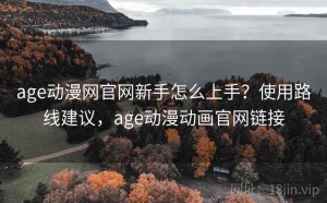 age动漫网官网新手怎么上手？使用路线建议，age动漫动画官网链接