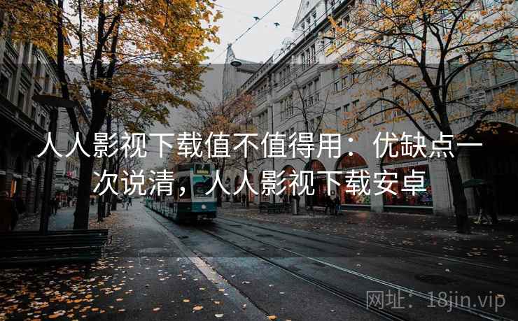 人人影视下载值不值得用：优缺点一次说清，人人影视下载安卓