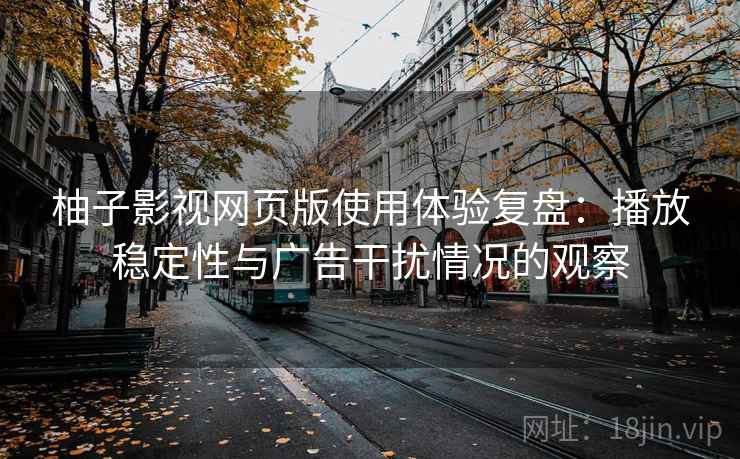柚子影视网页版使用体验复盘：播放稳定性与广告干扰情况的观察