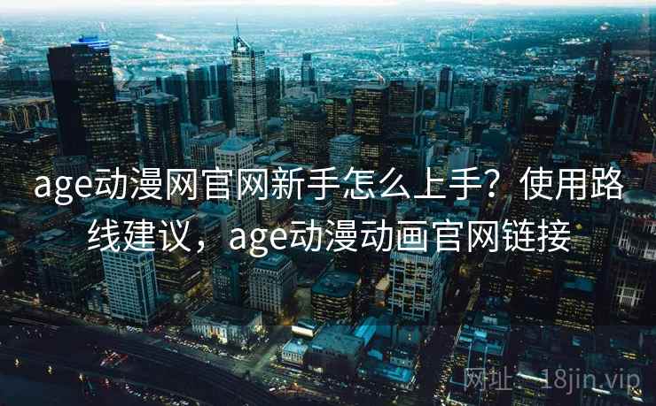 age动漫网官网新手怎么上手？使用路线建议，age动漫动画官网链接