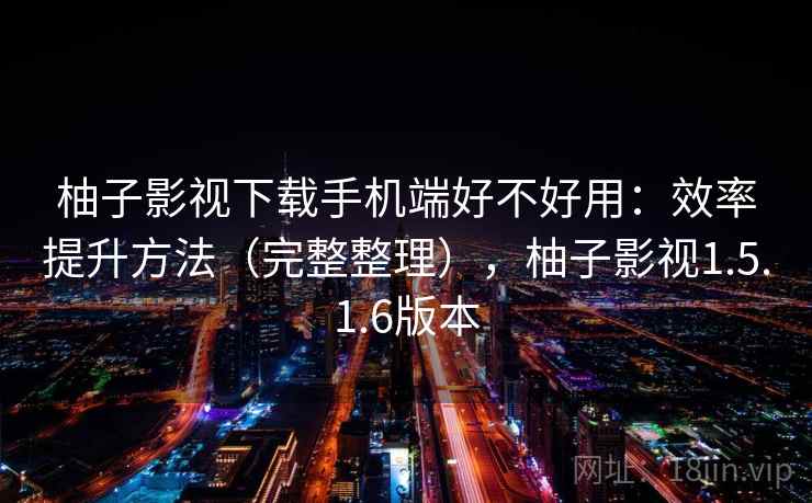 柚子影视下载手机端好不好用：效率提升方法（完整整理），柚子影视1.5.1.6版本