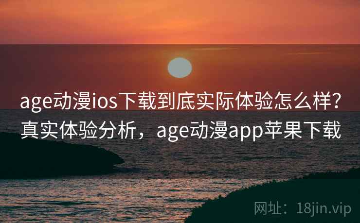 age动漫ios下载到底实际体验怎么样？真实体验分析，age动漫app苹果下载
