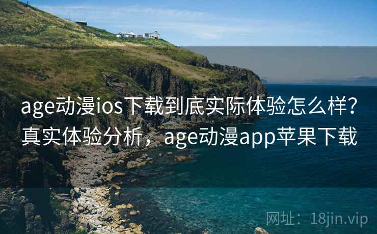 age动漫ios下载到底实际体验怎么样？真实体验分析，age动漫app苹果下载