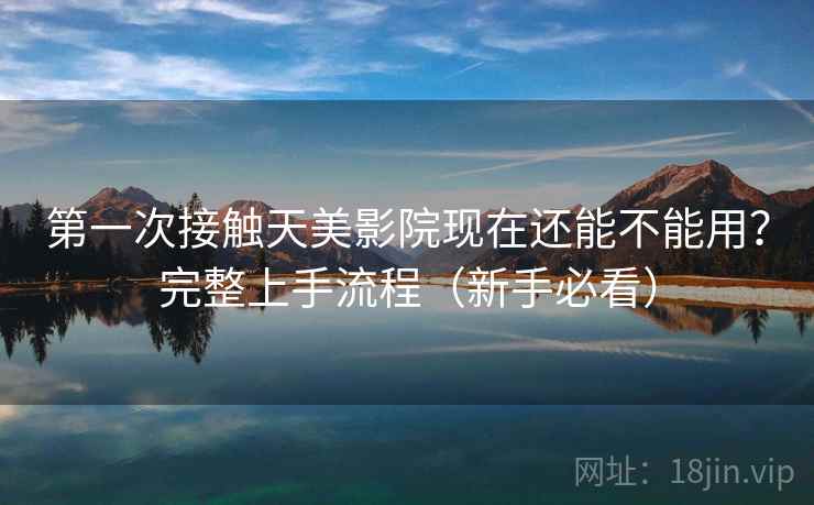 第一次接触天美影院现在还能不能用？完整上手流程（新手必看）
