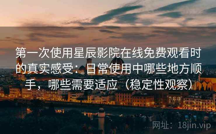第一次使用星辰影院在线免费观看时的真实感受：日常使用中哪些地方顺手，哪些需要适应（稳定性观察）
