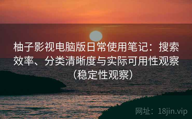 柚子影视电脑版日常使用笔记：搜索效率、分类清晰度与实际可用性观察（稳定性观察）