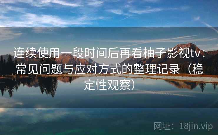连续使用一段时间后再看柚子影视tv：常见问题与应对方式的整理记录（稳定性观察）
