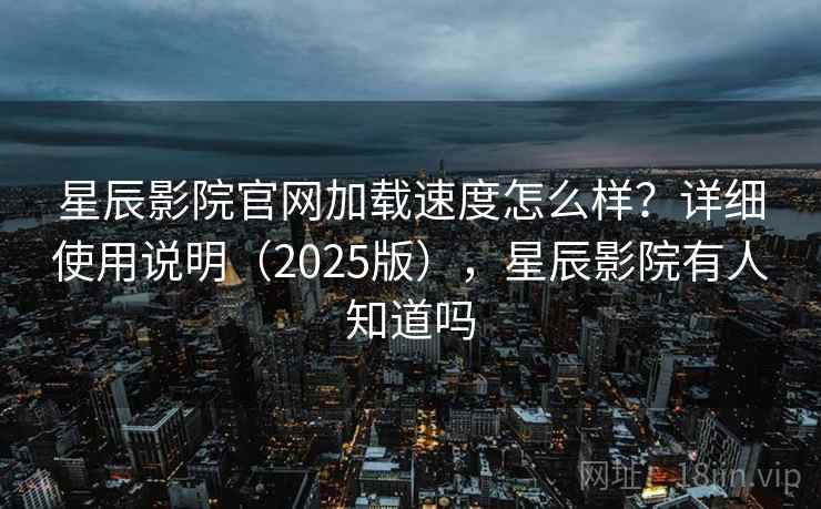 星辰影院官网加载速度怎么样？详细使用说明（2025版），星辰影院有人知道吗