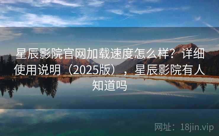 星辰影院官网加载速度怎么样？详细使用说明（2025版），星辰影院有人知道吗