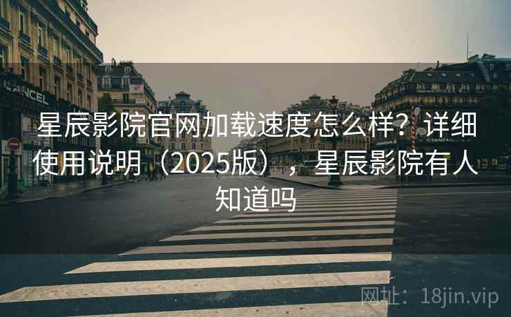星辰影院官网加载速度怎么样？详细使用说明（2025版），星辰影院有人知道吗