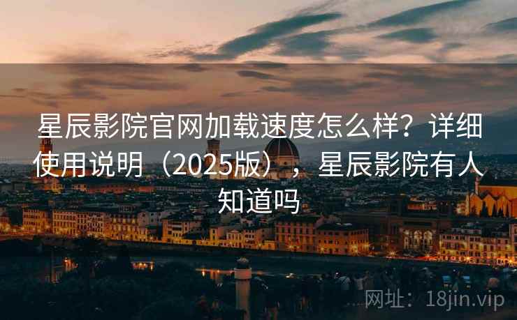 星辰影院官网加载速度怎么样？详细使用说明（2025版），星辰影院有人知道吗