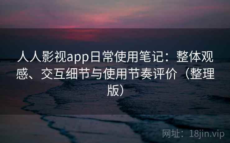 人人影视app日常使用笔记：整体观感、交互细节与使用节奏评价（整理版）