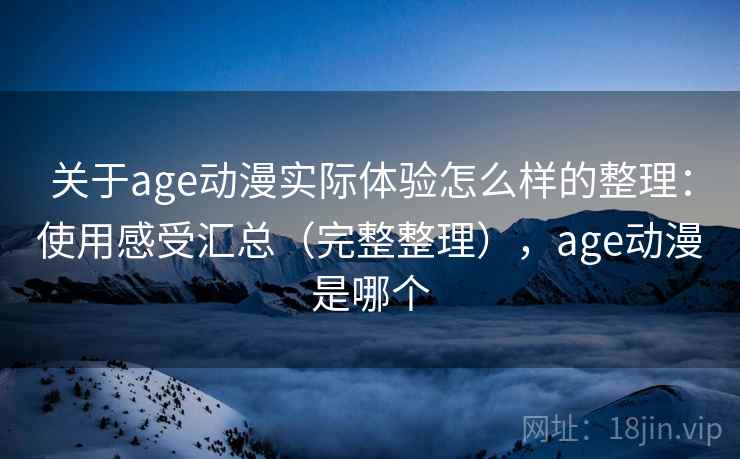 关于age动漫实际体验怎么样的整理：使用感受汇总（完整整理），age动漫是哪个