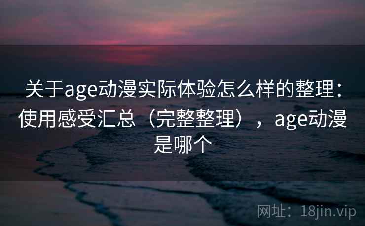 关于age动漫实际体验怎么样的整理：使用感受汇总（完整整理），age动漫是哪个