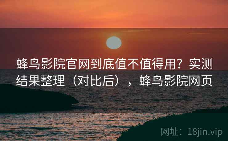 蜂鸟影院官网到底值不值得用？实测结果整理（对比后），蜂鸟影院网页