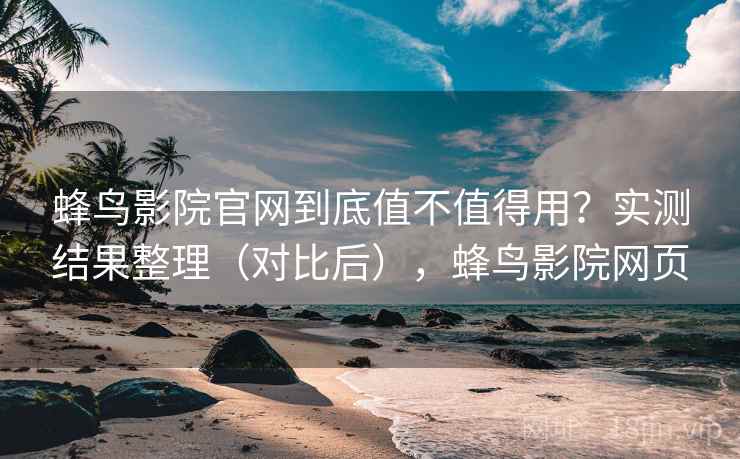 蜂鸟影院官网到底值不值得用？实测结果整理（对比后），蜂鸟影院网页