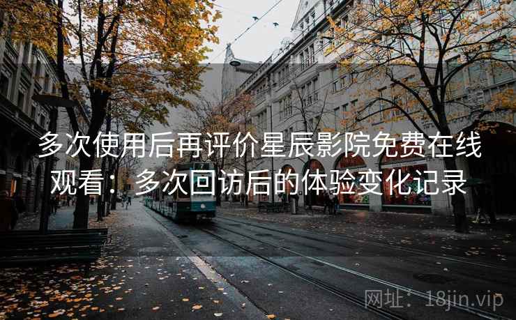 多次使用后再评价星辰影院免费在线观看：多次回访后的体验变化记录