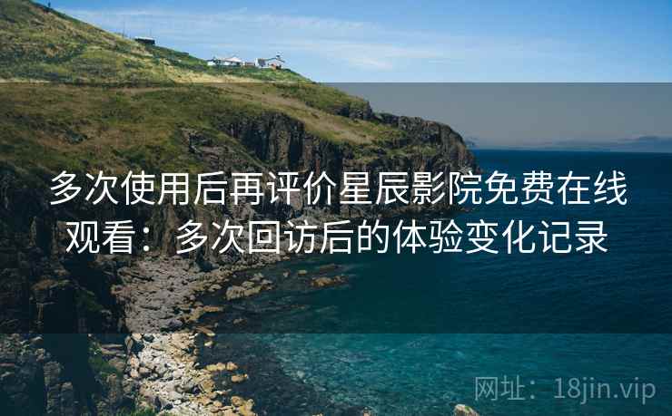 多次使用后再评价星辰影院免费在线观看：多次回访后的体验变化记录