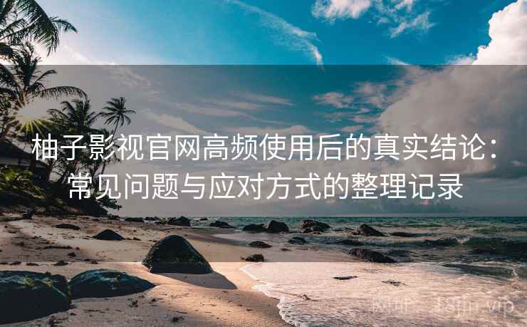 柚子影视官网高频使用后的真实结论：常见问题与应对方式的整理记录