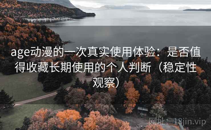 age动漫的一次真实使用体验：是否值得收藏长期使用的个人判断（稳定性观察）