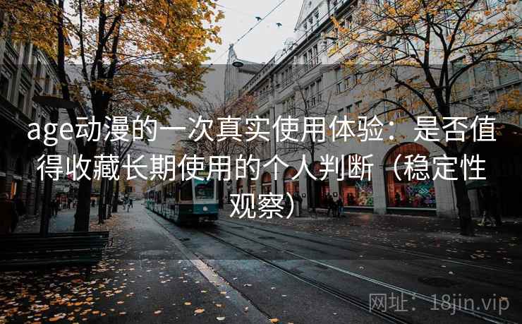 age动漫的一次真实使用体验：是否值得收藏长期使用的个人判断（稳定性观察）