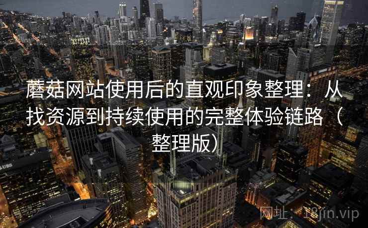 蘑菇网站使用后的直观印象整理：从找资源到持续使用的完整体验链路（整理版）