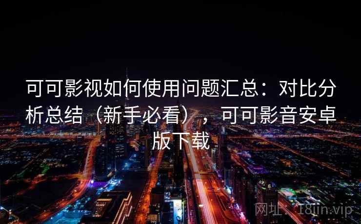 可可影视如何使用问题汇总：对比分析总结（新手必看），可可影音安卓版下载
