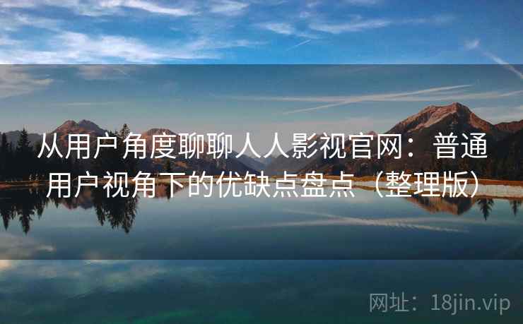从用户角度聊聊人人影视官网：普通用户视角下的优缺点盘点（整理版）