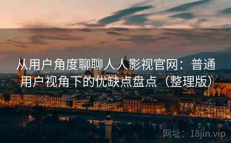 从用户角度聊聊人人影视官网：普通用户视角下的优缺点盘点（整理版）