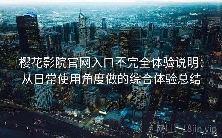 樱花影院官网入口不完全体验说明：从日常使用角度做的综合体验总结