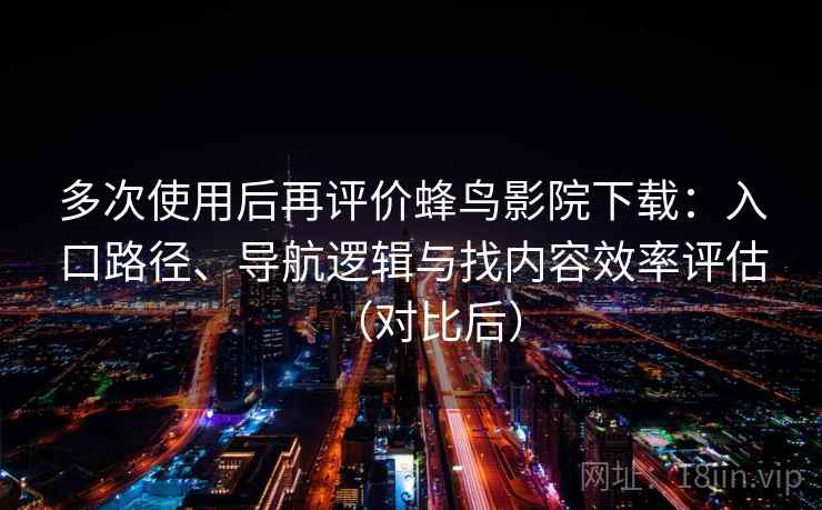 多次使用后再评价蜂鸟影院下载：入口路径、导航逻辑与找内容效率评估（对比后）